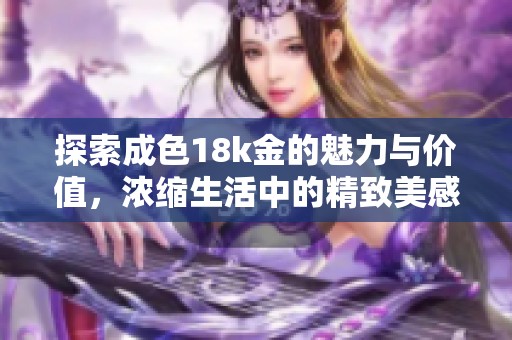 探索成色18k金的魅力与价值，浓缩生活中的精致美感