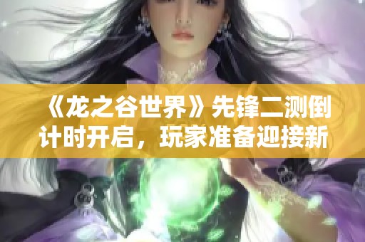 《龙之谷世界》先锋二测倒计时开启，玩家准备迎接新冒险吗