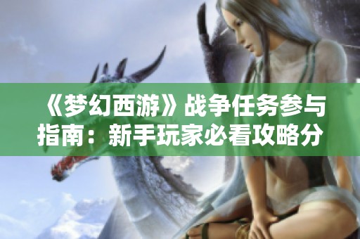 《梦幻西游》战争任务参与指南：新手玩家必看攻略分享！