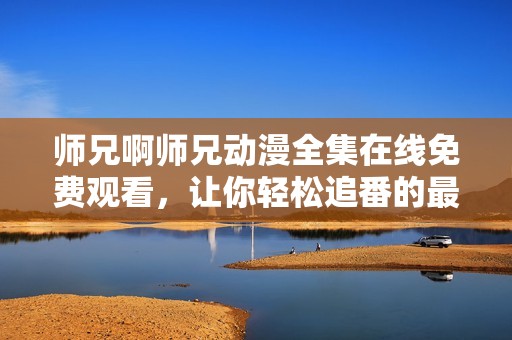 师兄啊师兄动漫全集在线免费观看，让你轻松追番的最佳选择