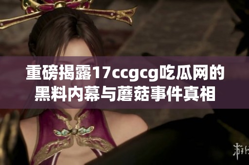 重磅揭露17ccgcg吃瓜网的黑料内幕与蘑菇事件真相