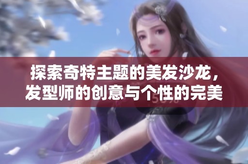 探索奇特主题的美发沙龙，发型师的创意与个性的完美结合