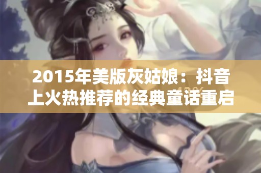 2015年美版灰姑娘：抖音上火热推荐的经典童话重启之旅