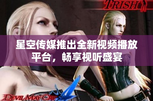 星空传媒推出全新视频播放平台，畅享视听盛宴