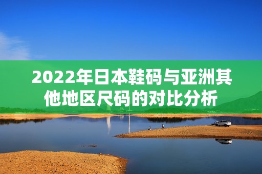 2022年日本鞋码与亚洲其他地区尺码的对比分析