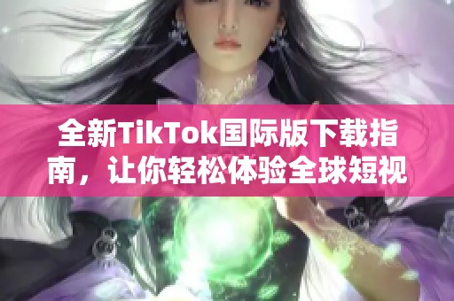 全新TikTok国际版下载指南，让你轻松体验全球短视频魅力