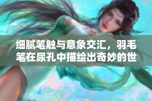 细腻笔触与意象交汇，羽毛笔在尿孔中描绘出奇妙的世界