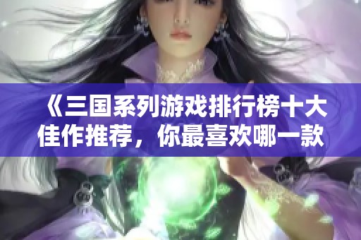 《三国系列游戏排行榜十大佳作推荐，你最喜欢哪一款》