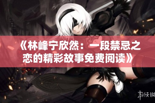 《林峰宁欣然：一段禁忌之恋的精彩故事免费阅读》