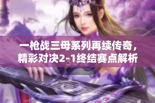 一枪战三母系列再续传奇，精彩对决2-1终结赛点解析