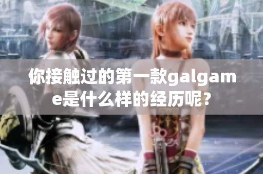 你接触过的第一款galgame是什么样的经历呢？