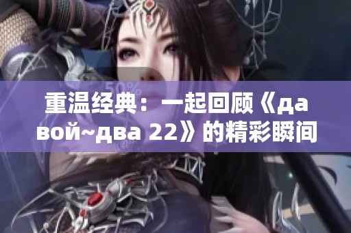 重温经典：一起回顾《давой~два 22》的精彩瞬间与背后故事