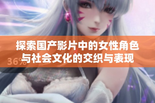 探索国产影片中的女性角色与社会文化的交织与表现