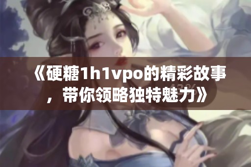 《硬糖1h1vpo的精彩故事，带你领略独特魅力》