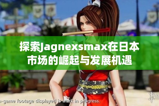 探索Jagnexsmax在日本市场的崛起与发展机遇