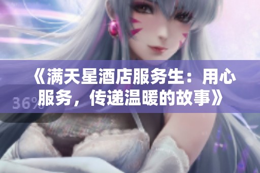 《满天星酒店服务生：用心服务，传递温暖的故事》