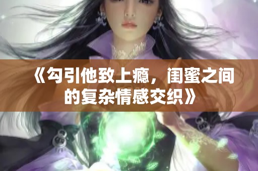 《勾引他致上瘾，闺蜜之间的复杂情感交织》