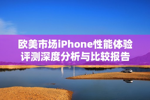 欧美市场iPhone性能体验评测深度分析与比较报告