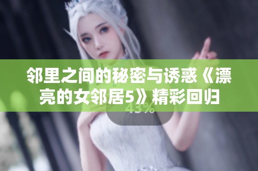 邻里之间的秘密与诱惑《漂亮的女邻居5》精彩回归