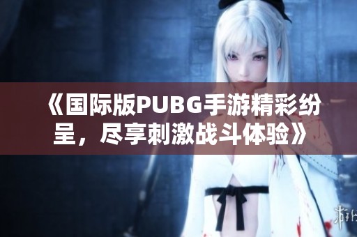 《国际版PUBG手游精彩纷呈，尽享刺激战斗体验》