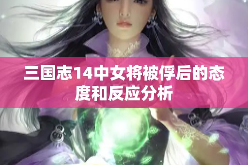 三国志14中女将被俘后的态度和反应分析