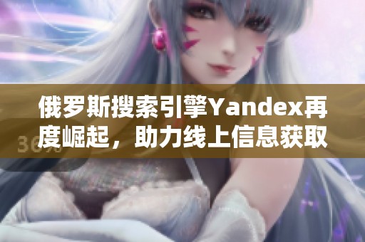 俄罗斯搜索引擎Yandex再度崛起，助力线上信息获取变革