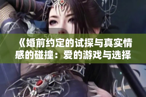 《婚前约定的试探与真实情感的碰撞：爱的游戏与选择》