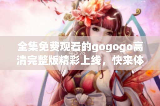 全集免费观看的gogogo高清完整版精彩上线，快来体验！