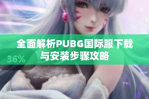 全面解析PUBG国际服下载与安装步骤攻略