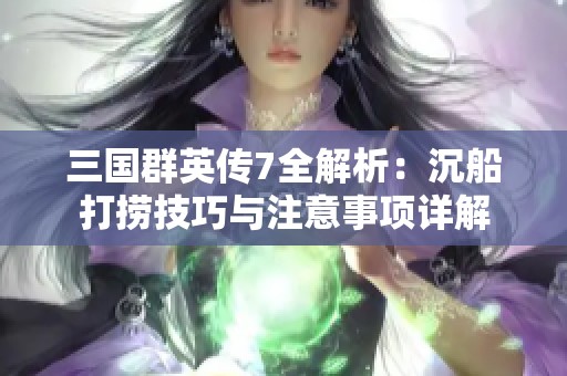 三国群英传7全解析：沉船打捞技巧与注意事项详解