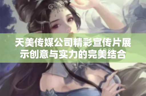 天美传媒公司精彩宣传片展示创意与实力的完美结合