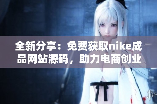 全新分享：免费获取nike成品网站源码，助力电商创业