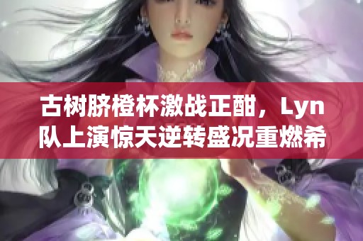 古树脐橙杯激战正酣，Lyn队上演惊天逆转盛况重燃希望