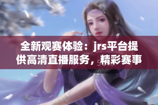 全新观赛体验：jrs平台提供高清直播服务，精彩赛事不容错过