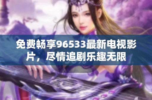 免费畅享96533最新电视影片，尽情追剧乐趣无限