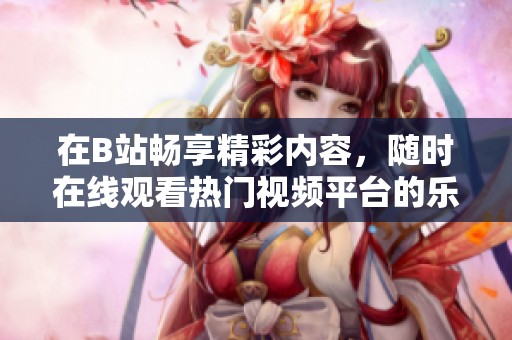 在B站畅享精彩内容，随时在线观看热门视频平台的乐趣