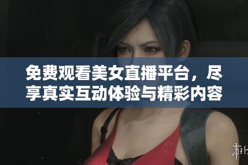 免费观看美女直播平台，尽享真实互动体验与精彩内容