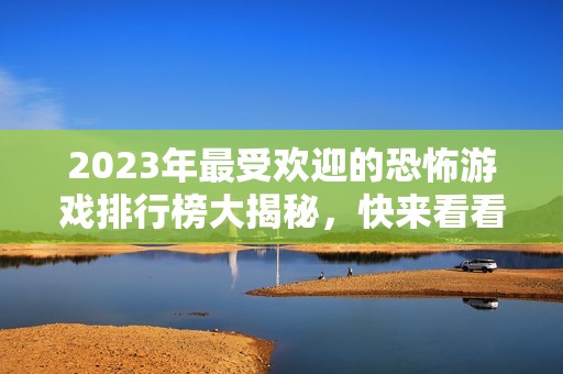 2023年最受欢迎的恐怖游戏排行榜大揭秘，快来看看哪些游戏登上热榜！