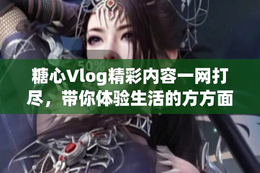 糖心Vlog精彩内容一网打尽，带你体验生活的方方面面