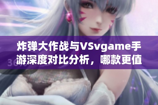 炸弹大作战与VSvgame手游深度对比分析，哪款更值得体验？