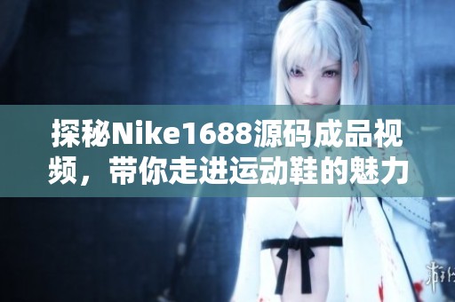 探秘Nike1688源码成品视频，带你走进运动鞋的魅力世界