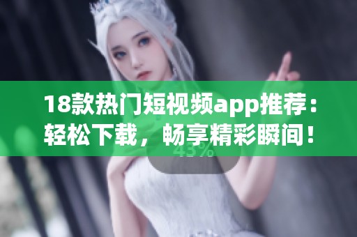 18款热门短视频app推荐：轻松下载，畅享精彩瞬间！