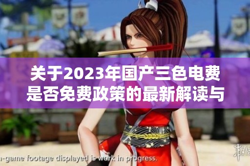 关于2023年国产三色电费是否免费政策的最新解读与分析