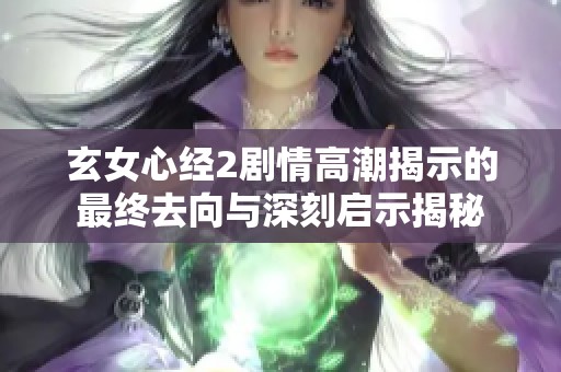 玄女心经2剧情高潮揭示的最终去向与深刻启示揭秘