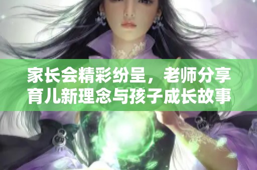 家长会精彩纷呈，老师分享育儿新理念与孩子成长故事