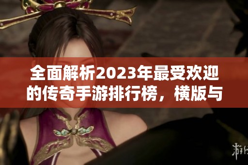 全面解析2023年最受欢迎的传奇手游排行榜，横版与合击齐全推荐