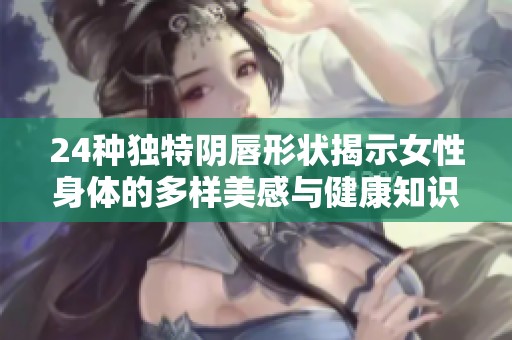 24种独特阴唇形状揭示女性身体的多样美感与健康知识