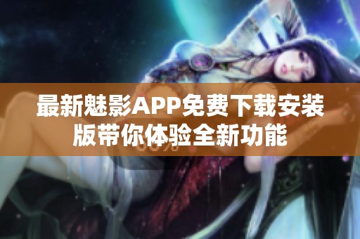 最新魅影APP免费下载安装版带你体验全新功能