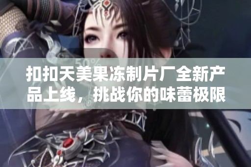 扣扣天美果冻制片厂全新产品上线，挑战你的味蕾极限体验！