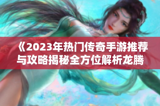 《2023年热门传奇手游推荐与攻略揭秘全方位解析龙腾魅力》